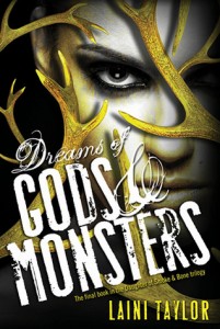Dreams of Gods and Monsters (Daughter of Smoke & Bone #3) by Laini Taylor  Goodreads | Purchase By way of a staggering deception, Karou has taken control of the chimaera rebellion and is intent on steering its course away from dead-end vengeance. The future rests on her, if there can even be a future for the chimaera in war-ravaged Eretz. Common enemy, common cause. When Jael's brutal seraph army trespasses into the human world, the unthinkable becomes essential, and Karou and Akiva must ally their enemy armies against the threat. It is a twisted version of their long-ago dream, and they begin to hope that it might forge a way forward for their people. And, perhaps, for themselves. Toward a new way of living, and maybe even love. But there are bigger threats than Jael in the offing. A vicious queen is hunting Akiva, and, in the skies of Eretz ... something is happening. Massive stains are spreading like bruises from horizon to horizon; the great winged stormhunters are gathering as if summoned, ceaselessly circling, and a deep sense of wrong pervades the world. What power can bruise the sky? From the streets of Rome to the caves of the Kirin and beyond, humans, chimaera and seraphim will fight, strive, love, and die in an epic theater that transcends good and evil, right and wrong, friend and enemy.  At the very barriers of space and time, what do gods and monsters dream of? And does anything else matter?