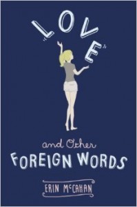 Love and Other Foreign Words by Erin McCahan  Goodreads | Purchase Perfect for fans of John Green and Rainbow Rowell, Love and Other Foreign Words is equal parts comedy and coming of age--a whip-smart, big-hearted, laugh-out-loud love story about sisters, friends, and what it means to love at all. Can anyone be truly herself--or truly in love--in a language that's not her own? Sixteen-year-old Josie lives her life in translation. She speaks High School, College, Friends, Boyfriends, Break-ups, and even the language of Beautiful Girls. But none of these is her native tongue--the only people who speak that are her best friend Stu and her sister Kate. So when Kate gets engaged to an epically insufferable guy, how can Josie see it as anything but the mistake of a lifetime? Kate is determined to bend Josie to her will for the wedding; Josie is determined to break Kate and her fiancé up. As battles are waged over secrets and semantics, Josie is forced to examine her feelings for the boyfriend who says he loves her, the sister she loves but doesn't always like, and the best friend who hasn't said a word--at least not in a language Josie understands.